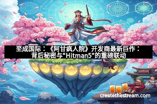 至成国际：《阿甘疯人院》开发商最新巨作：背后秘密与“Hitman5”的重磅联动