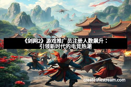 《剑网2》游戏推广员注册人数飙升：引领新时代的电竞热潮